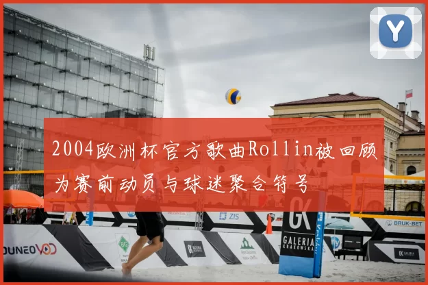 2004欧洲杯官方歌曲Rollin被回顾为赛前动员与球迷聚合符号