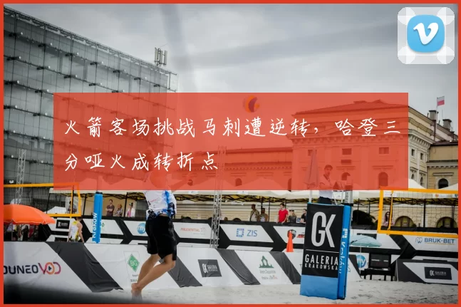 火箭客场挑战马刺遭逆转，哈登三分哑火成转折点