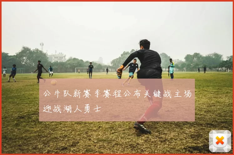 公牛队新赛季赛程公布关键战主场迎战湖人勇士