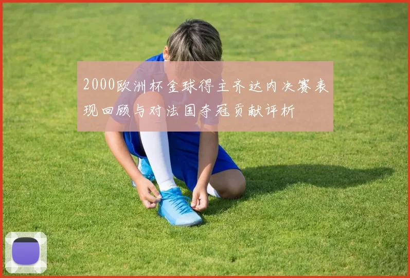 2000欧洲杯金球得主齐达内决赛表现回顾与对法国夺冠贡献评析