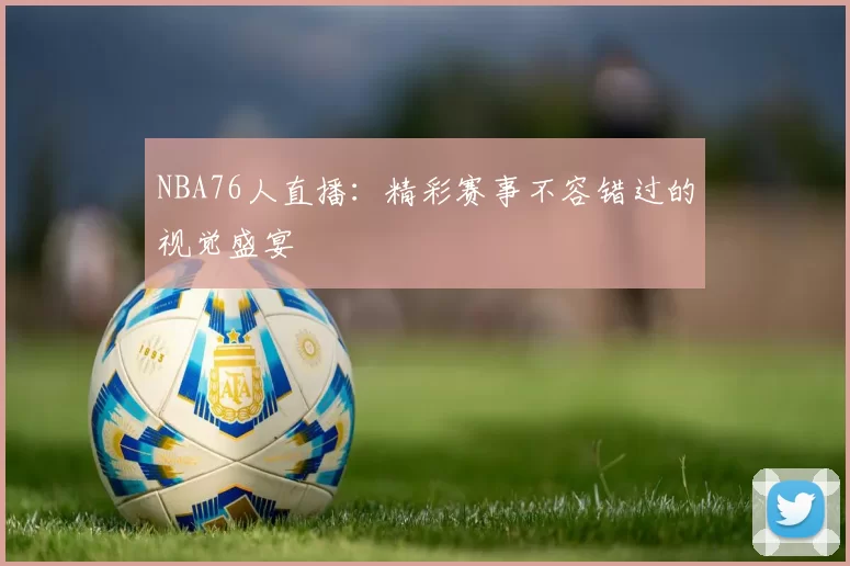 NBA76人直播：精彩赛事不容错过的视觉盛宴