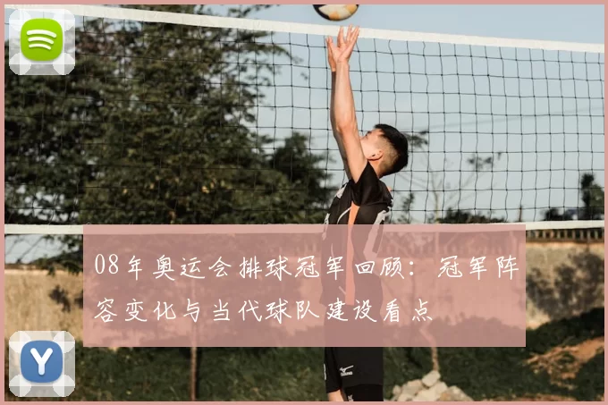 08年奥运会排球冠军回顾：冠军阵容变化与当代球队建设看点
