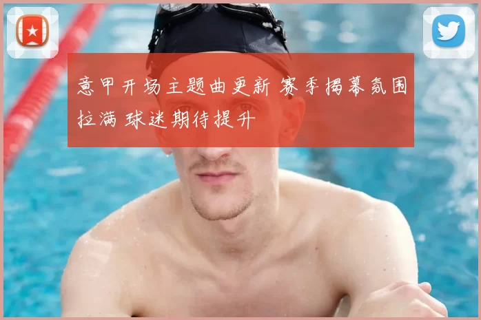 意甲开场主题曲更新 赛季揭幕氛围拉满 球迷期待提升