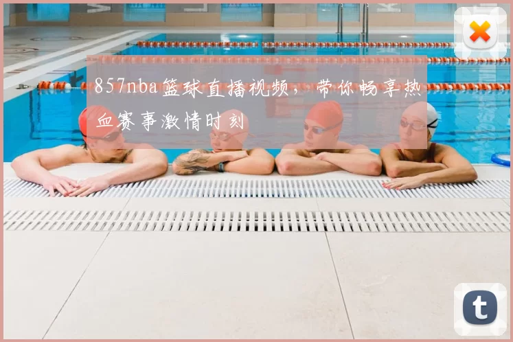857nba篮球直播视频，带你畅享热血赛事激情时刻