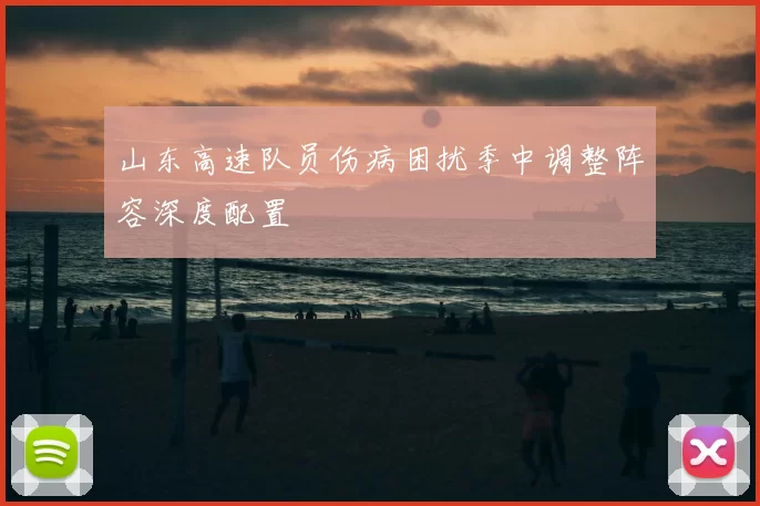 山东高速队员伤病困扰季中调整阵容深度配置