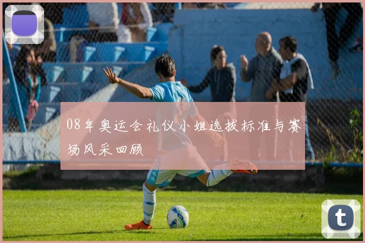 08年奥运会礼仪小姐选拔标准与赛场风采回顾
