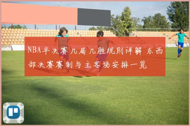 NBA半决赛几局几胜规则详解 东西部决赛赛制与主客场安排一览