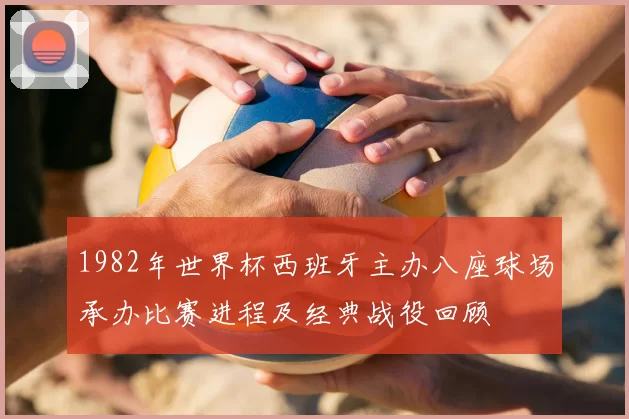 1982年世界杯西班牙主办八座球场承办比赛进程及经典战役回顾