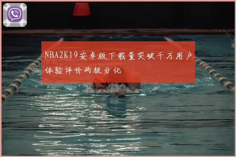 NBA2K19安卓版下载量突破千万用户体验评价两极分化