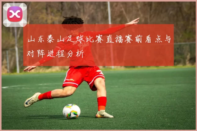 山东泰山足球比赛直播赛前看点与对阵进程分析