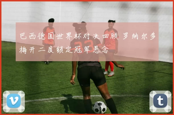 巴西德国世界杯对决回顾 罗纳尔多梅开二度锁定冠军悬念