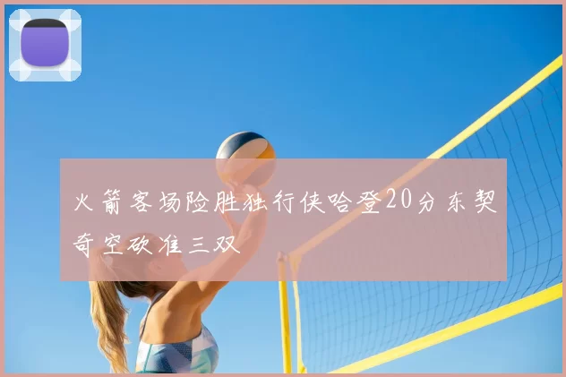 火箭客场险胜独行侠哈登20分东契奇空砍准三双