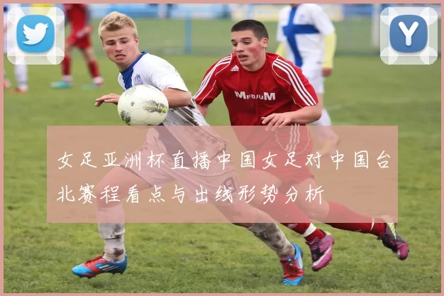 女足亚洲杯直播中国女足对中国台北赛程看点与出线形势分析