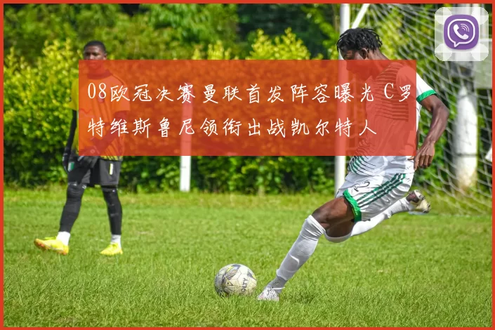 08欧冠决赛曼联首发阵容曝光 C罗特维斯鲁尼领衔出战凯尔特人