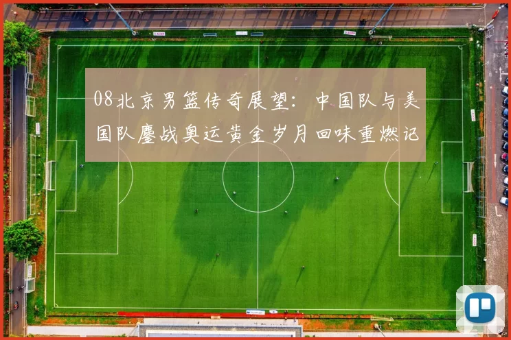 08北京男篮传奇展望：中国队与美国队鏖战奥运黄金岁月回味重燃记忆