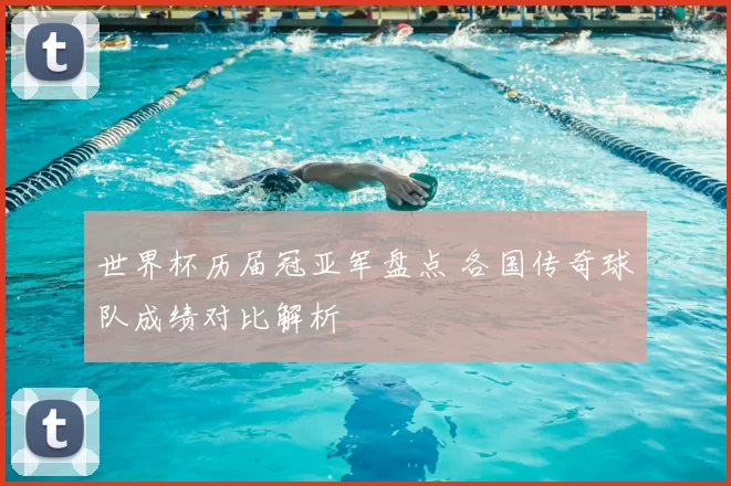 世界杯历届冠亚军盘点 各国传奇球队成绩对比解析