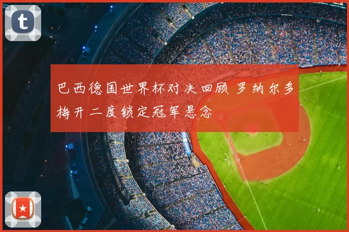 巴西德国世界杯对决回顾 罗纳尔多梅开二度锁定冠军悬念