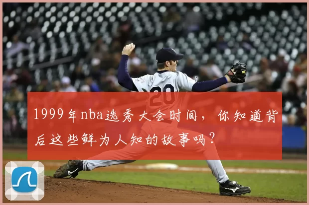 1999年nba选秀大会时间，你知道背后这些鲜为人知的故事吗？