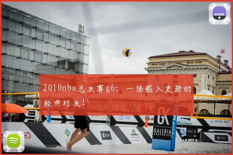 2010nba总决赛g6：一场载入史册的经典对决！