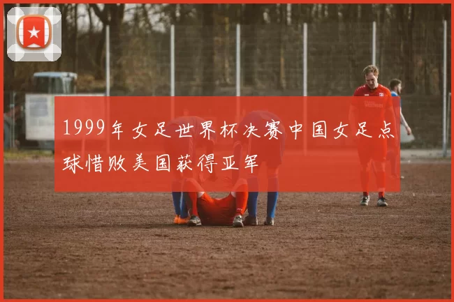 1999年女足世界杯决赛中国女足点球惜败美国获得亚军