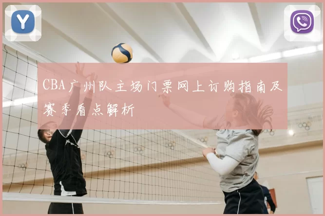 CBA广州队主场门票网上订购指南及赛季看点解析