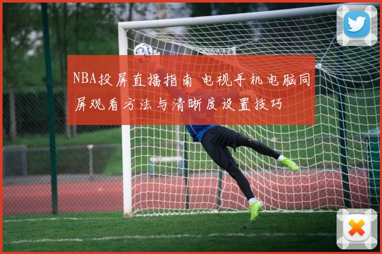 NBA投屏直播指南 电视手机电脑同屏观看方法与清晰度设置技巧