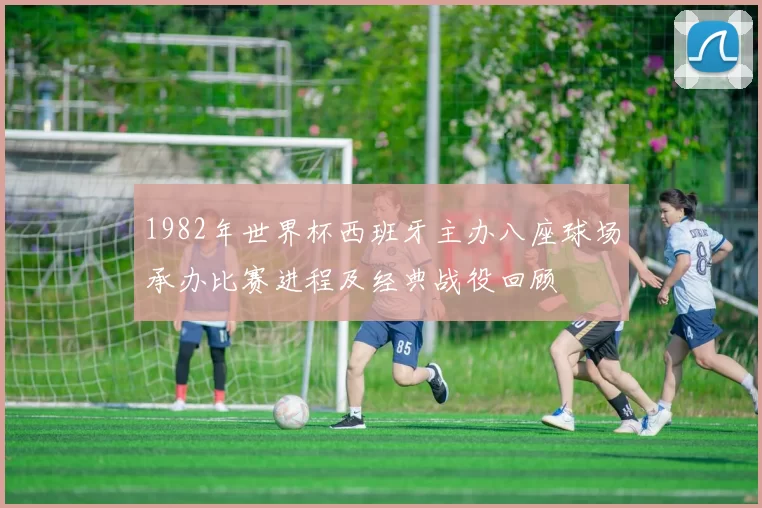1982年世界杯西班牙主办八座球场承办比赛进程及经典战役回顾