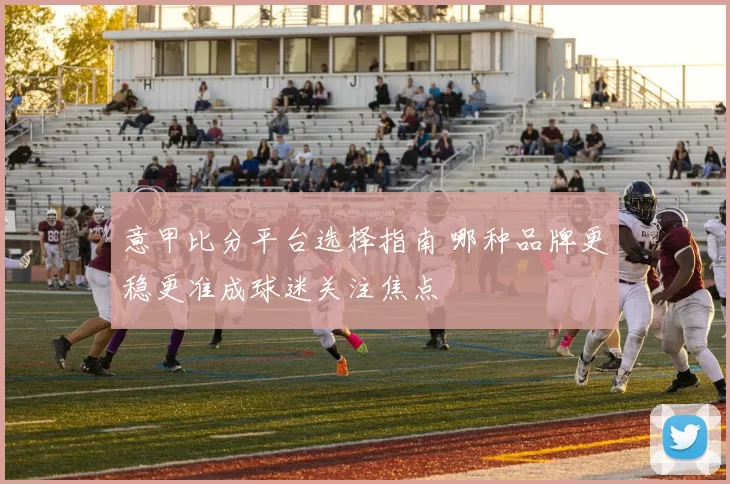 意甲比分平台选择指南 哪种品牌更稳更准成球迷关注焦点