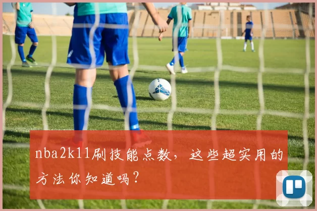 nba2k11刷技能点数，这些超实用的方法你知道吗？