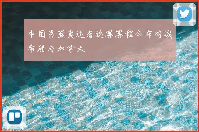 中国男篮奥运落选赛赛程公布将战希腊与加拿大