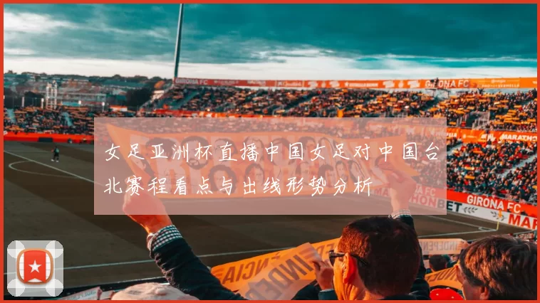 女足亚洲杯直播中国女足对中国台北赛程看点与出线形势分析