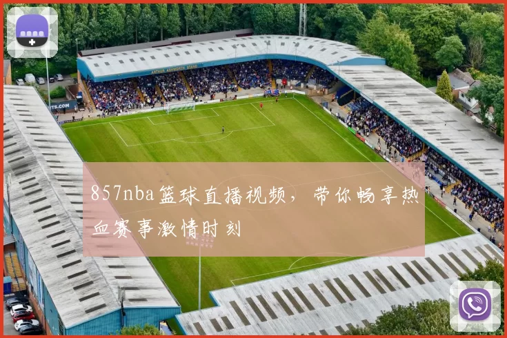 857nba篮球直播视频，带你畅享热血赛事激情时刻
