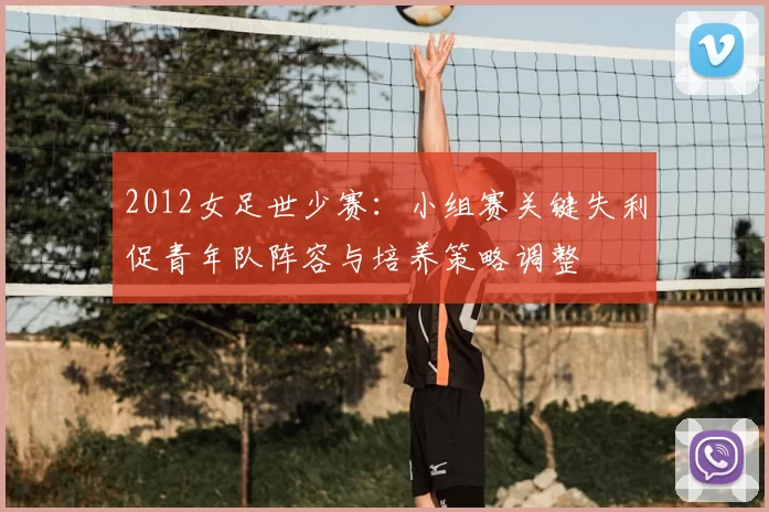 2012女足世少赛：小组赛关键失利促青年队阵容与培养策略调整