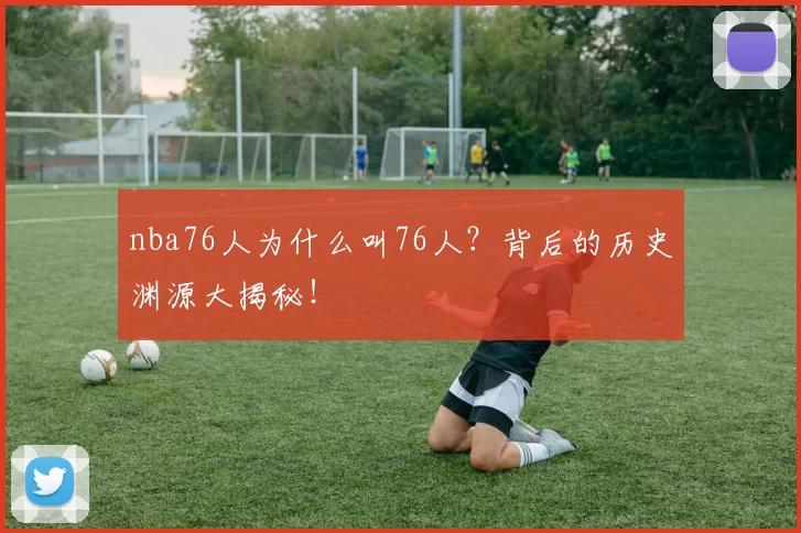 nba76人为什么叫76人?背后的历史渊源大揭秘!