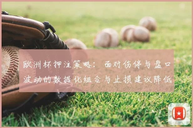 欧洲杯押注策略：面对伤停与盘口波动的数据化组合与止损建议降低风险