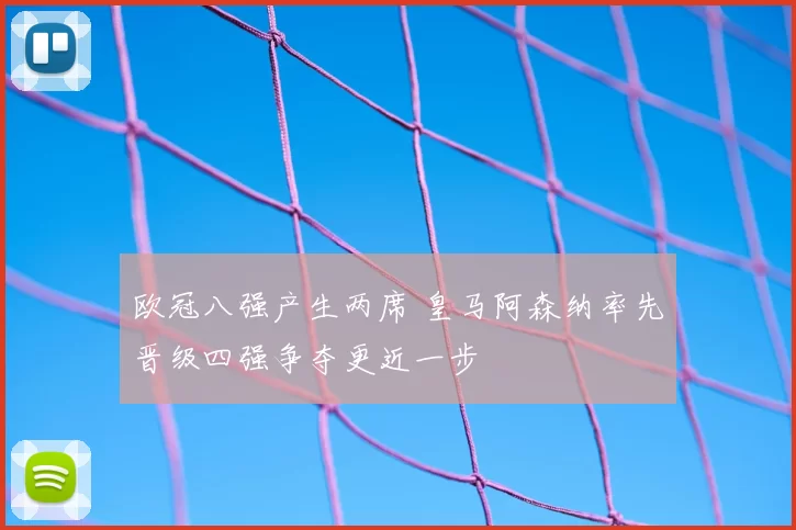 欧冠八强产生两席 皇马阿森纳率先晋级四强争夺更近一步