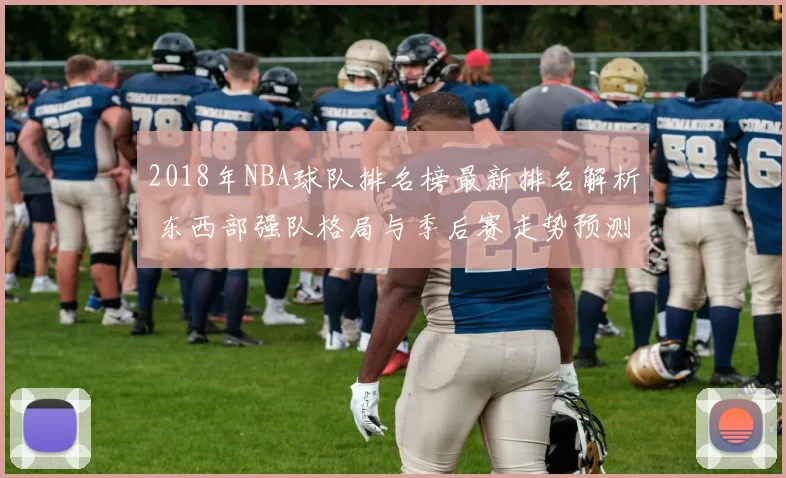 2018年NBA球队排名榜最新排名解析 东西部强队格局与季后赛走势预测