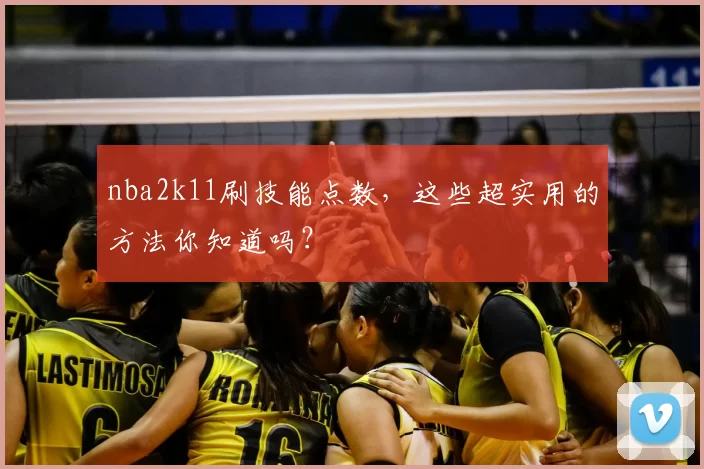 nba2k11刷技能点数，这些超实用的方法你知道吗？