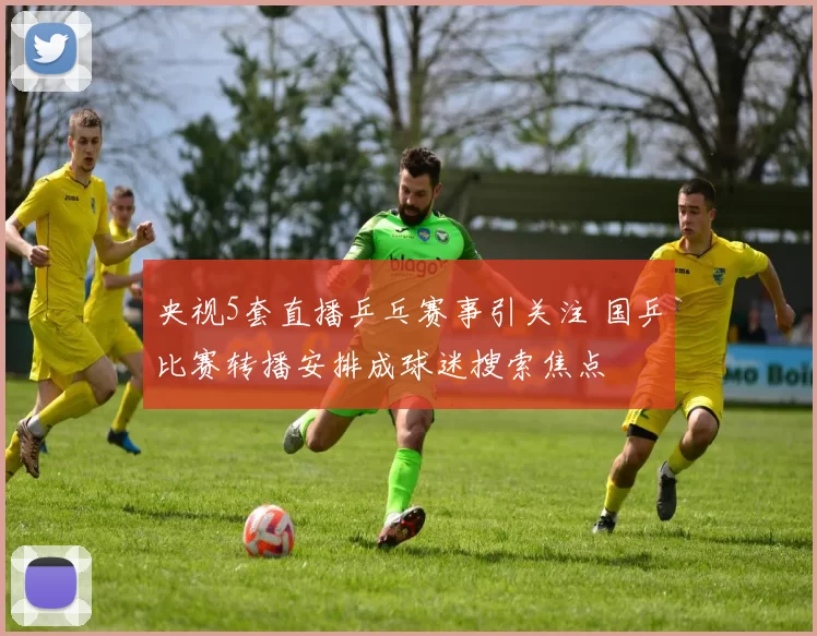 央视5套直播乒乓赛事引关注 国乒比赛转播安排成球迷搜索焦点