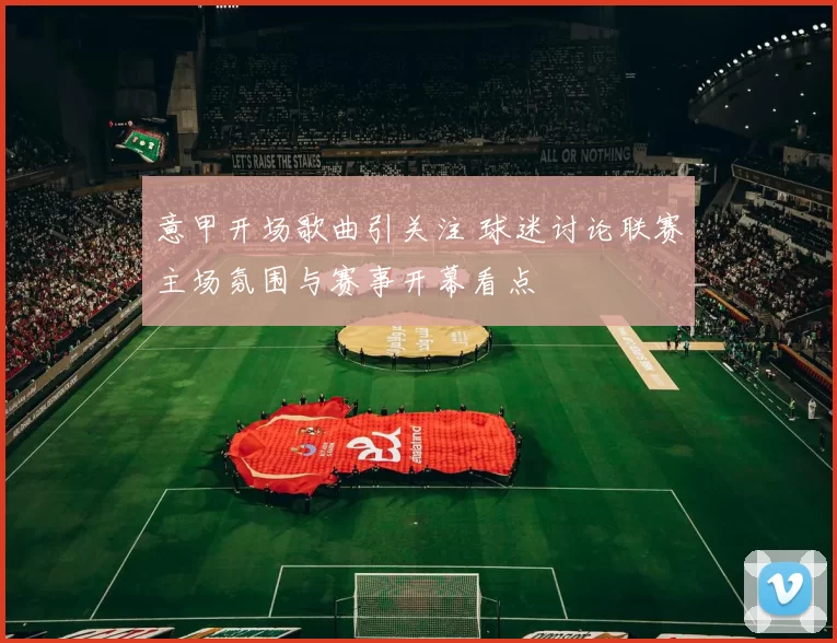 意甲开场歌曲引关注 球迷讨论联赛主场氛围与赛事开幕看点