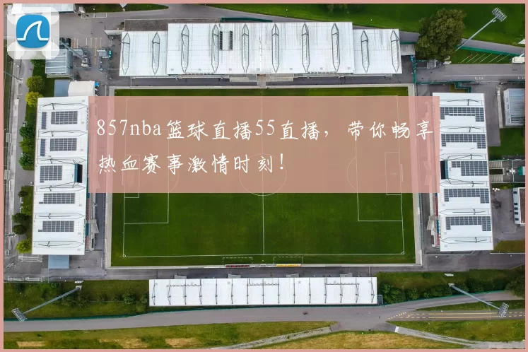 857nba篮球直播55直播，带你畅享热血赛事激情时刻！