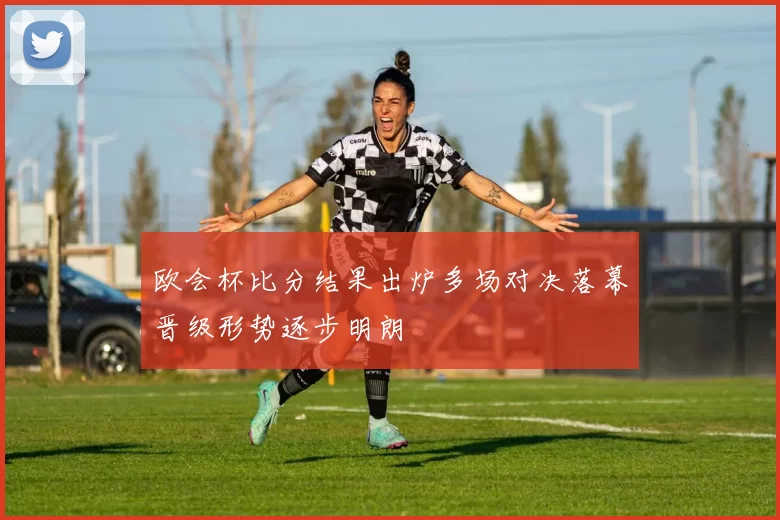 欧会杯比分结果出炉多场对决落幕晋级形势逐步明朗