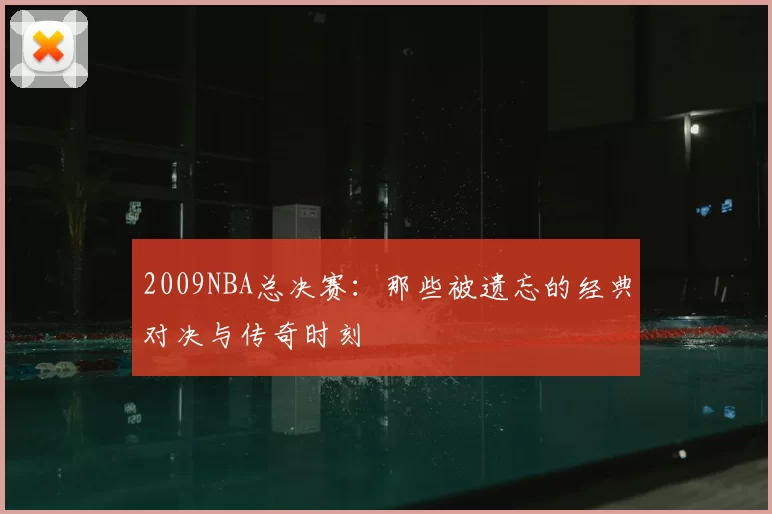 2009NBA总决赛：那些被遗忘的经典对决与传奇时刻