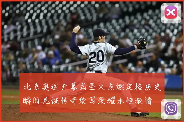 北京奥运开幕式圣火点燃定格历史瞬间见证传奇续写荣耀永恒激情