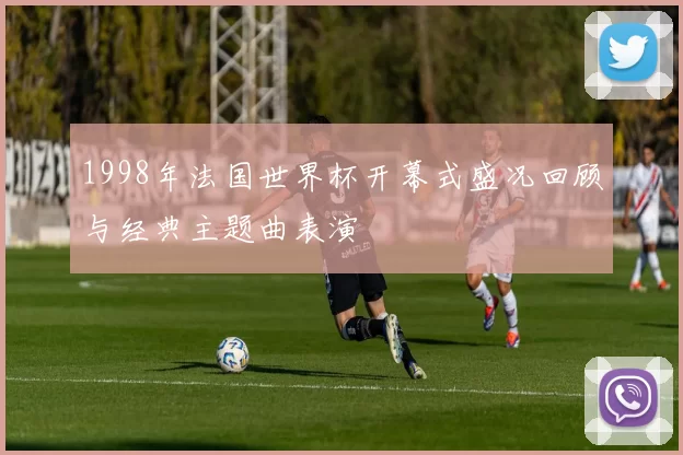 1998年法国世界杯开幕式盛况回顾与经典主题曲表演