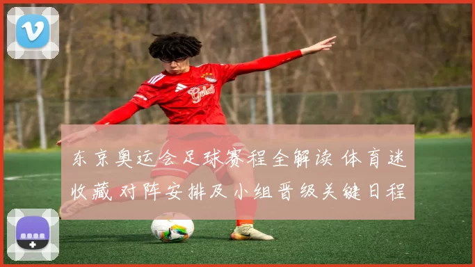 东京奥运会足球赛程全解读 体育迷收藏 对阵安排及小组晋级关键日程