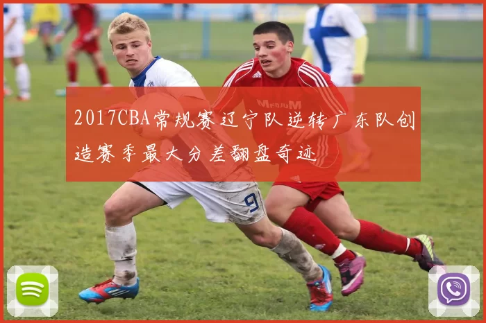2017CBA常规赛辽宁队逆转广东队创造赛季最大分差翻盘奇迹