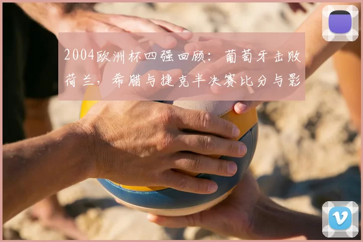 2004欧洲杯四强回顾：葡萄牙击败荷兰，希腊与捷克半决赛比分与影响